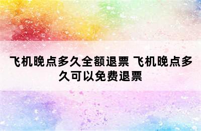 飞机晚点多久全额退票 飞机晚点多久可以免费退票